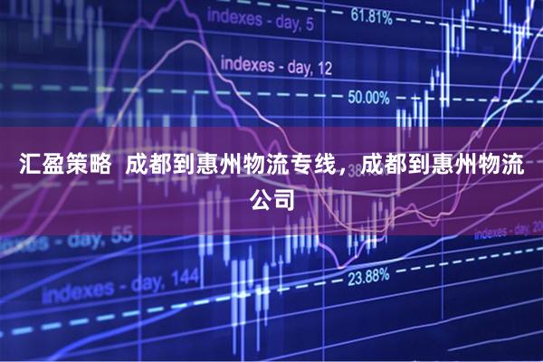 汇盈策略  成都到惠州物流专线，成都到惠州物流公司