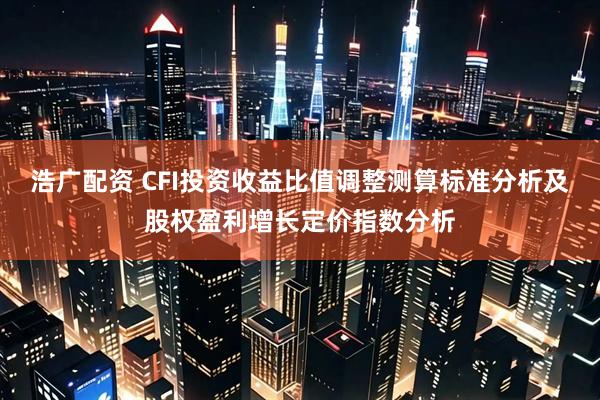 浩广配资 CFI投资收益比值调整测算标准分析及股权盈利增长定价指数分析