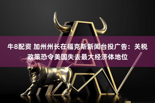 牛8配资 加州州长在福克斯新闻台投广告：关税政策恐令美国失去最大经济体地位