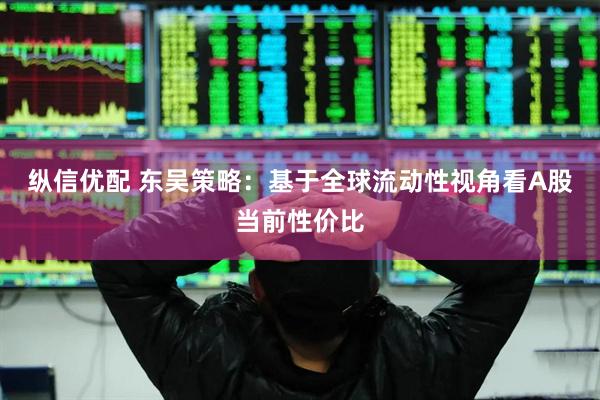 纵信优配 东吴策略：基于全球流动性视角看A股当前性价比
