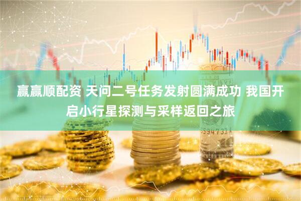 赢赢顺配资 天问二号任务发射圆满成功 我国开启小行星探测与采样返回之旅