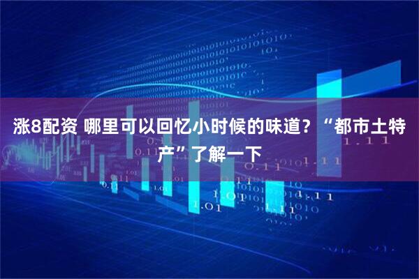 涨8配资 哪里可以回忆小时候的味道？“都市土特产”了解一下