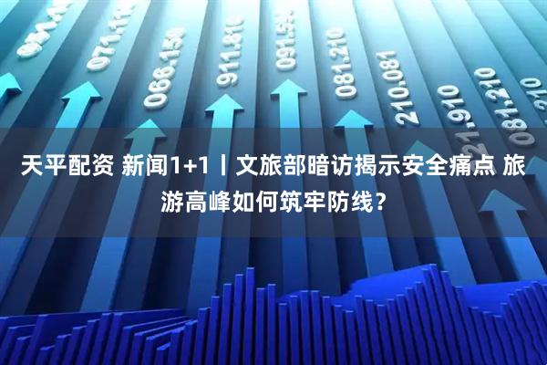 天平配资 新闻1+1丨文旅部暗访揭示安全痛点 旅游高峰如何筑牢防线？