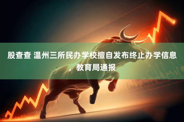 股查查 温州三所民办学校擅自发布终止办学信息，教育局通报