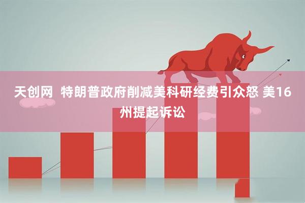 天创网  特朗普政府削减美科研经费引众怒 美16州提起诉讼