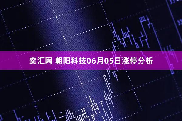 奕汇网 朝阳科技06月05日涨停分析