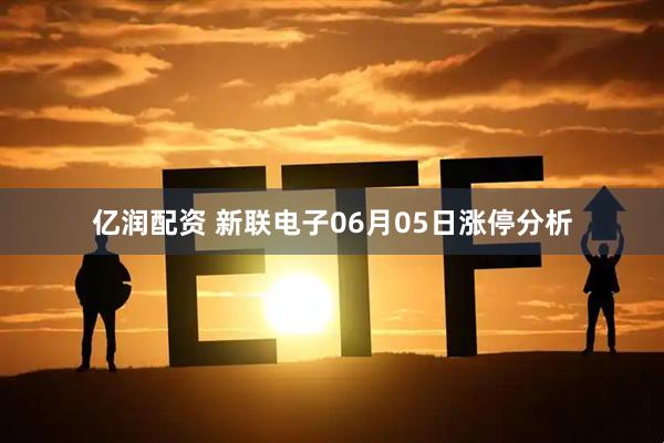 亿润配资 新联电子06月05日涨停分析