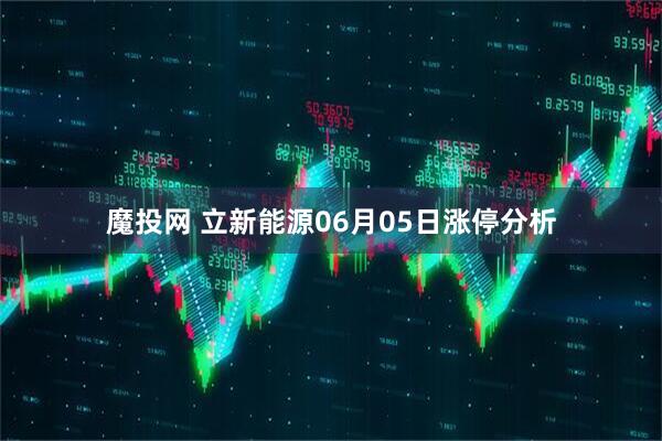 魔投网 立新能源06月05日涨停分析