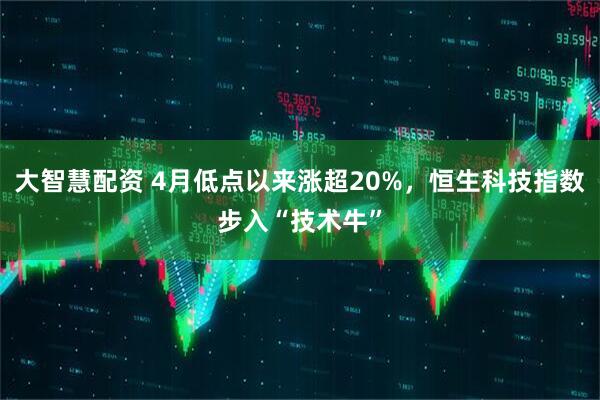 大智慧配资 4月低点以来涨超20%，恒生科技指数步入“技术牛”