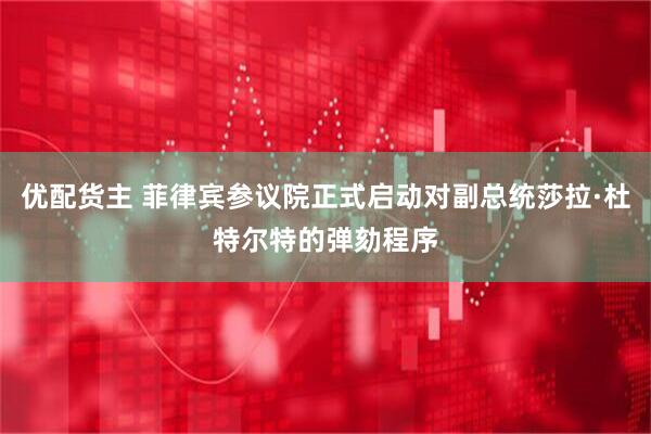 优配货主 菲律宾参议院正式启动对副总统莎拉·杜特尔特的弹劾程序