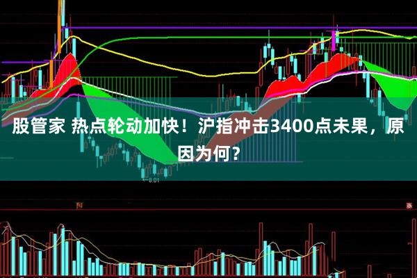 股管家 热点轮动加快！沪指冲击3400点未果，原因为何？