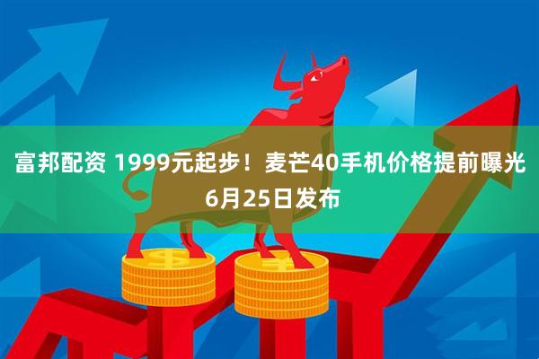 富邦配资 1999元起步！麦芒40手机价格提前曝光 6月25日发布