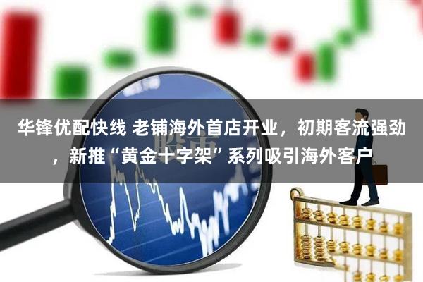 华锋优配快线 老铺海外首店开业，初期客流强劲，新推“黄金十字架”系列吸引海外客户
