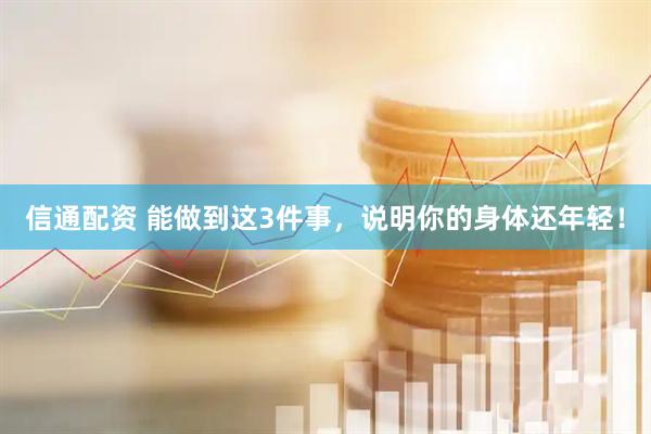 信通配资 能做到这3件事，说明你的身体还年轻！