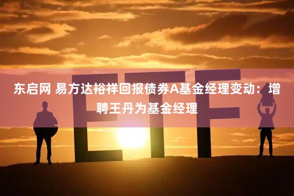 东启网 易方达裕祥回报债券A基金经理变动：增聘王丹为基金经理