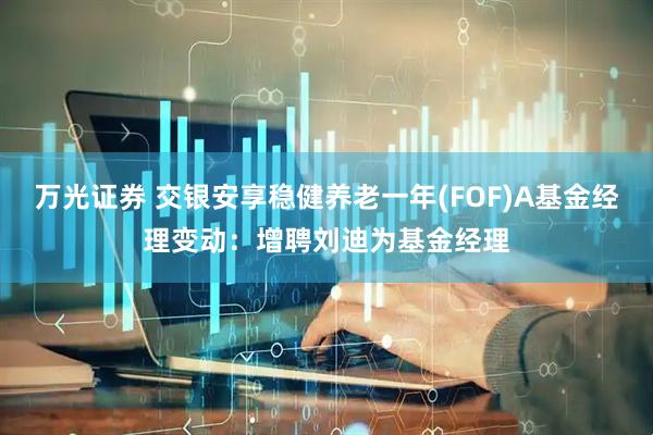 万光证券 交银安享稳健养老一年(FOF)A基金经理变动：增聘刘迪为基金经理