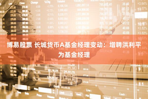 博易股票 长城货币A基金经理变动：增聘洪利平为基金经理