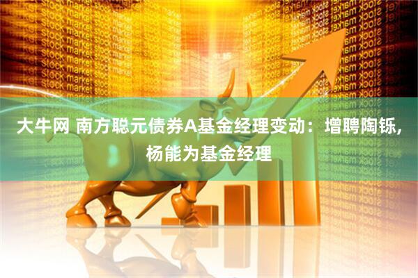 大牛网 南方聪元债券A基金经理变动：增聘陶铄,杨能为基金经理