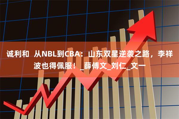 诚利和  从NBL到CBA：山东双星逆袭之路，李祥波也得佩服！_薛傅文_刘仁_文一