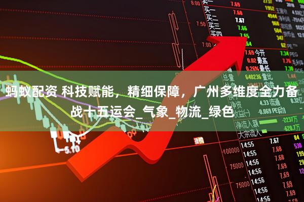 蚂蚁配资 科技赋能，精细保障，广州多维度全力备战十五运会_气象_物流_绿色