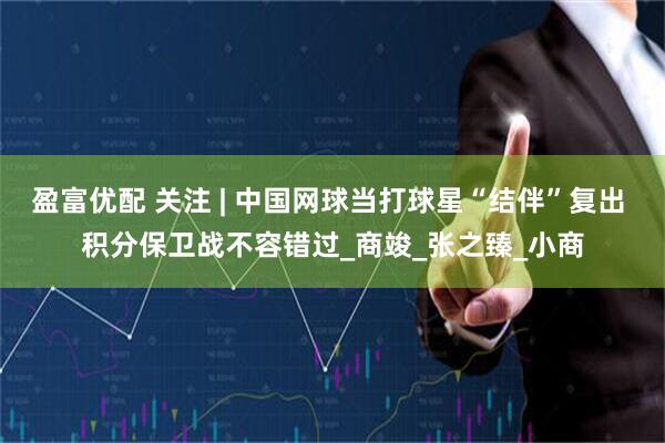盈富优配 关注 | 中国网球当打球星“结伴”复出 积分保卫战不容错过_商竣_张之臻_小商