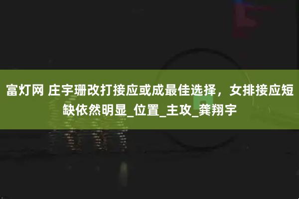富灯网 庄宇珊改打接应或成最佳选择，女排接应短缺依然明显_位置_主攻_龚翔宇