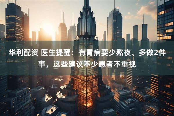 华利配资 医生提醒：有胃病要少熬夜、多做2件事，这些建议不少患者不重视