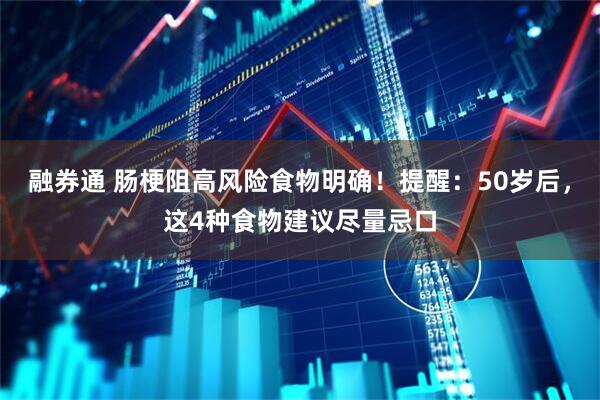 融券通 肠梗阻高风险食物明确！提醒：50岁后，这4种食物建议尽量忌口