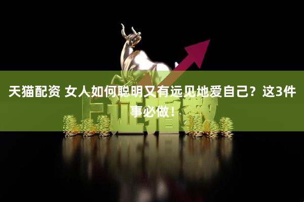 天猫配资 女人如何聪明又有远见地爱自己？这3件事必做！