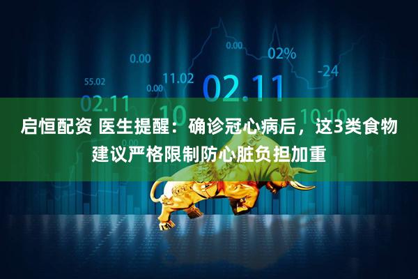启恒配资 医生提醒：确诊冠心病后，这3类食物建议严格限制防心脏负担加重