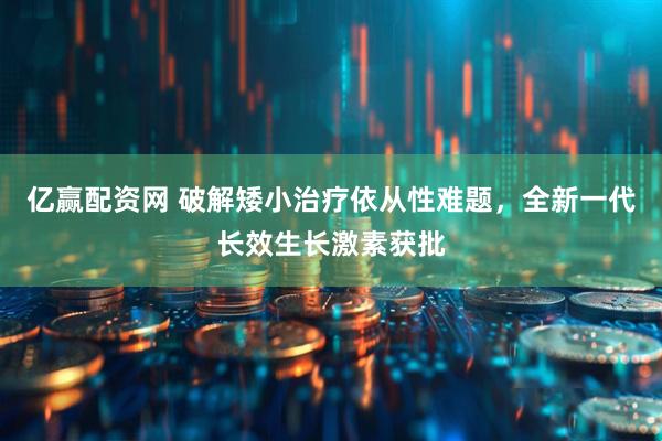 亿赢配资网 破解矮小治疗依从性难题，全新一代长效生长激素获批
