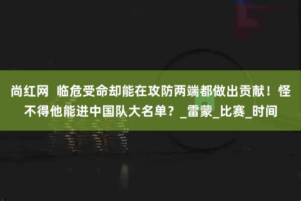 尚红网  临危受命却能在攻防两端都做出贡献！怪不得他能进中国队大名单？_雷蒙_比赛_时间