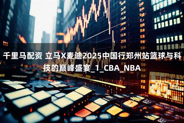 千里马配资 立马X麦迪2025中国行郑州站篮球与科技的巅峰盛宴_1_CBA_NBA