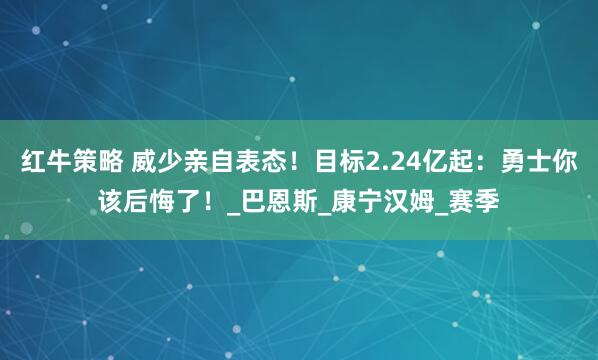 红牛策略 威少亲自表态！目标2.24亿起：勇士你该后悔了！_巴恩斯_康宁汉姆_赛季
