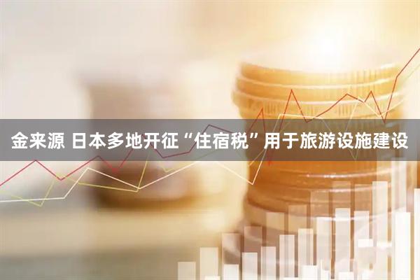 金来源 日本多地开征“住宿税”用于旅游设施建设