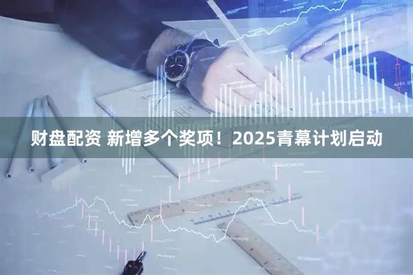 财盘配资 新增多个奖项！2025青幕计划启动
