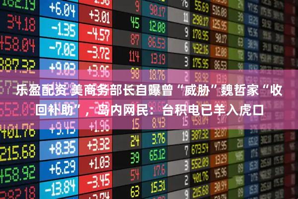 乐盈配资 美商务部长自曝曾“威胁”魏哲家“收回补助”，岛内网民：台积电已羊入虎口