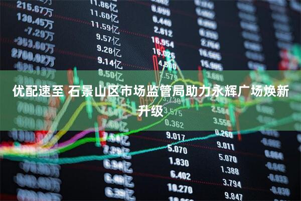 优配速至 石景山区市场监管局助力永辉广场焕新升级