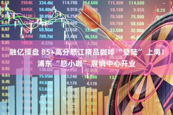 融亿操盘 85+高分怒江精品咖啡 “登陆” 上海！浦东 “怒小咖” 展销中心开业