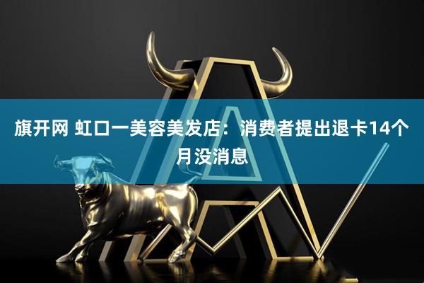 旗开网 虹口一美容美发店：消费者提出退卡14个月没消息