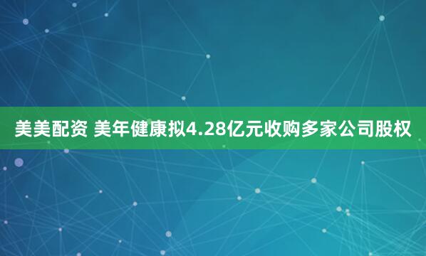 美美配资 美年健康拟4.28亿元收购多家公司股权