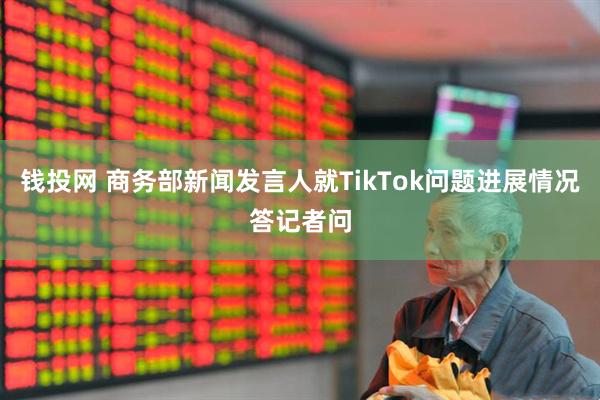 钱投网 商务部新闻发言人就TikTok问题进展情况答记者问