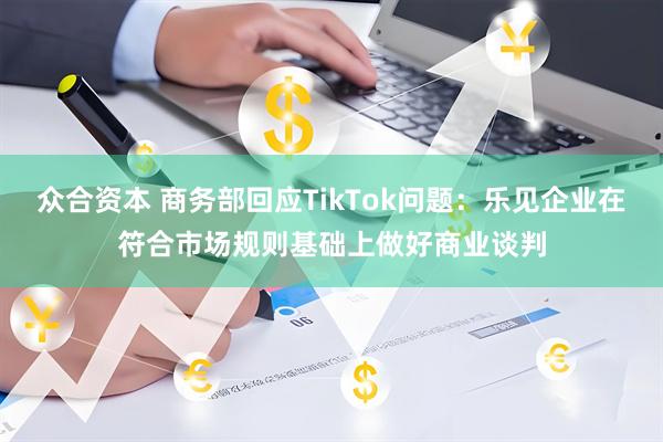众合资本 商务部回应TikTok问题：乐见企业在符合市场规则基础上做好商业谈判