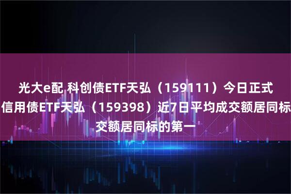 光大e配 科创债ETF天弘（159111）今日正式上市，信用债ETF天弘（159398）近7日平均成交额居同标的第一