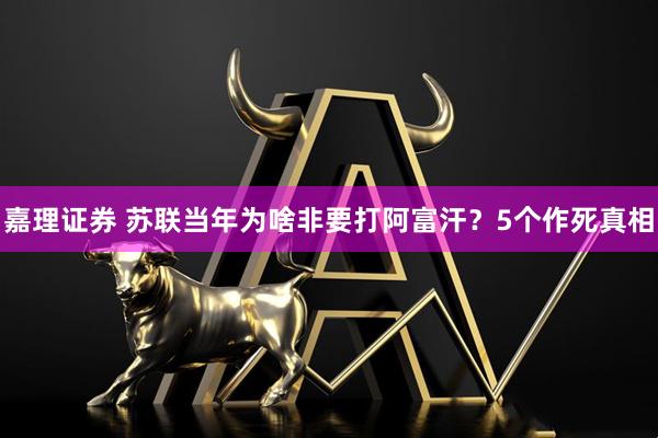 嘉理证券 苏联当年为啥非要打阿富汗？5个作死真相