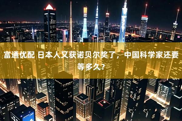 富通优配 日本人又获诺贝尔奖了，中国科学家还要等多久？