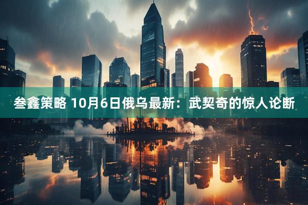 叁鑫策略 10月6日俄乌最新：武契奇的惊人论断