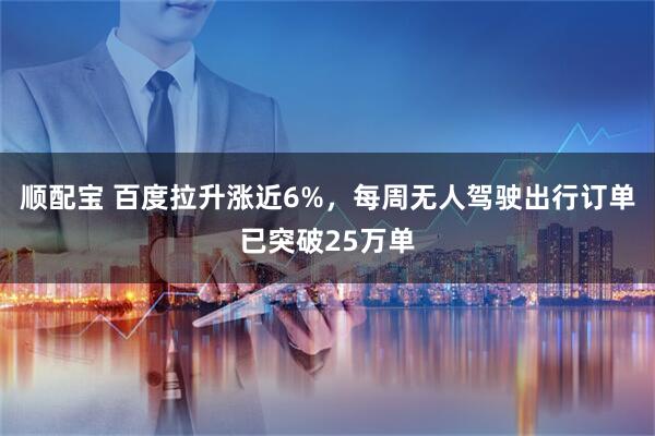 顺配宝 百度拉升涨近6%，每周无人驾驶出行订单已突破25万单