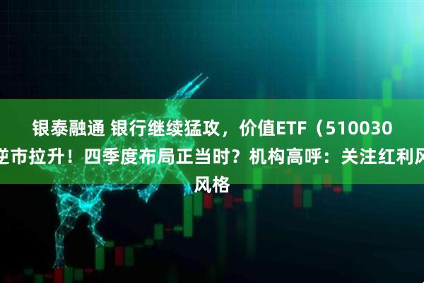 银泰融通 银行继续猛攻，价值ETF（510030）逆市拉升！四季度布局正当时？机构高呼：关注红利风格