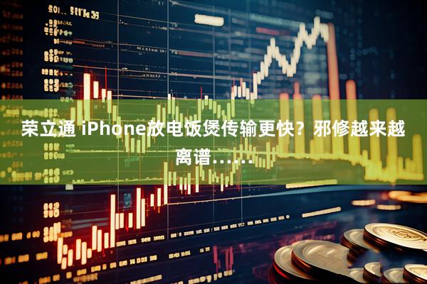 荣立通 iPhone放电饭煲传输更快？邪修越来越离谱……